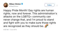 The former U.S. Secretary of State used her platform on Twitter to send a direct message to her followers about where she stands on LGBTQ issues. "Happy Pride Month!" she began her <a href="https://twitter.com/HillaryClinton/status/1135577022837809153" rel="nofollow noopener" target="_blank" data-ylk="slk:tweet;elm:context_link;itc:0;sec:content-canvas" class="link ">tweet</a>. "Gay rights are human rights, now and forever. This administration's attacks on the LGBTQ+ community can never change that, and I'm proud to stand and fight with you to make sure those rights are recognized as they should be," she concluded.