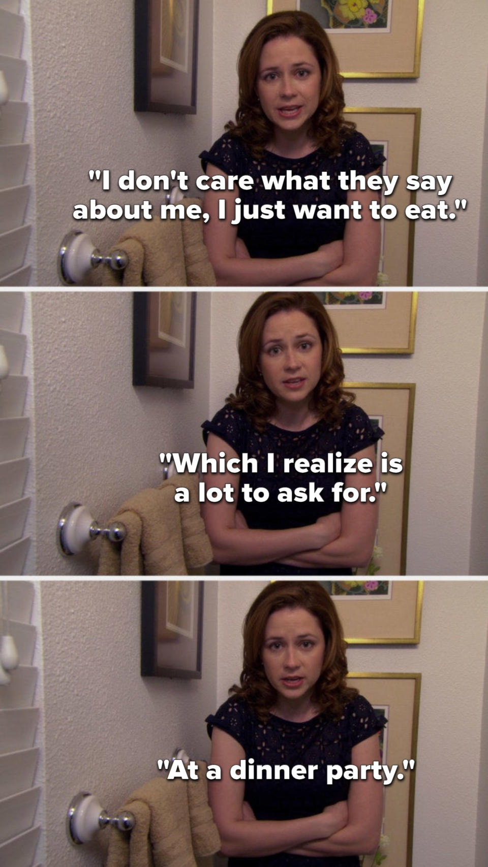 In a talking head, Pam says, I don't care what they say about me, I just want to eat, which I realize is a lot to ask for, at a dinner party