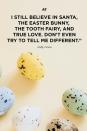 <p>"I still believe in Santa, the Easter Bunny, the Tooth Fairy, and true love. Don't even try to tell me different."</p>