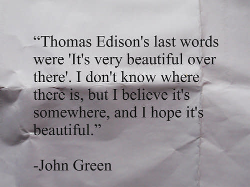 "Thomas Edison's last words were, 'It's very beautiful over there.' I don't know where there is, but I believe it's somewhere, and I hope it's beautiful."  via <a href="starrbooks.tumblr.com">starrbooks.tumblr.com</a>