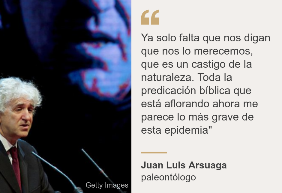 "Ya solo falta que nos digan que nos lo merecemos, que es un castigo de la naturaleza. Toda la predicación bíblica que está aflorando ahora me parece lo más grave de esta epidemia"", Source: Juan Luis Arsuaga, Source description: paleontólogo, Image: 