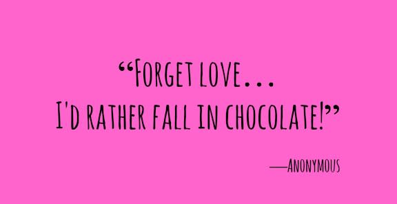 <p>"Forget love… I'd rather fall in chocolate!"</p>
<p>—Anonymous</p>