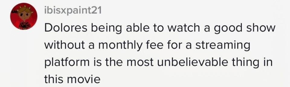 "Dolores being able to watch a good show without a monthly fee for a streaming platform is the most unbelievable thing in this movie"