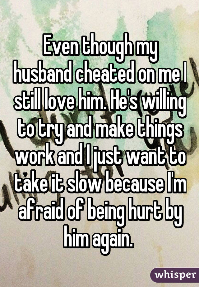 Even though my husband cheated on me I still love him. He's willing to try and make things work and I just want to take it slow because I'm afraid of being hurt by him again. 