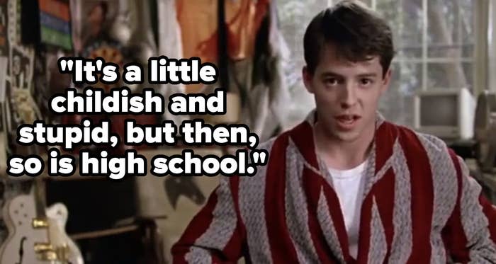 ferris bueller saying, it's a little childish and stupid but then so is high school