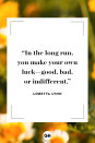 <p>In the long run, you make your own luck — good, bad, or indifferent.</p>