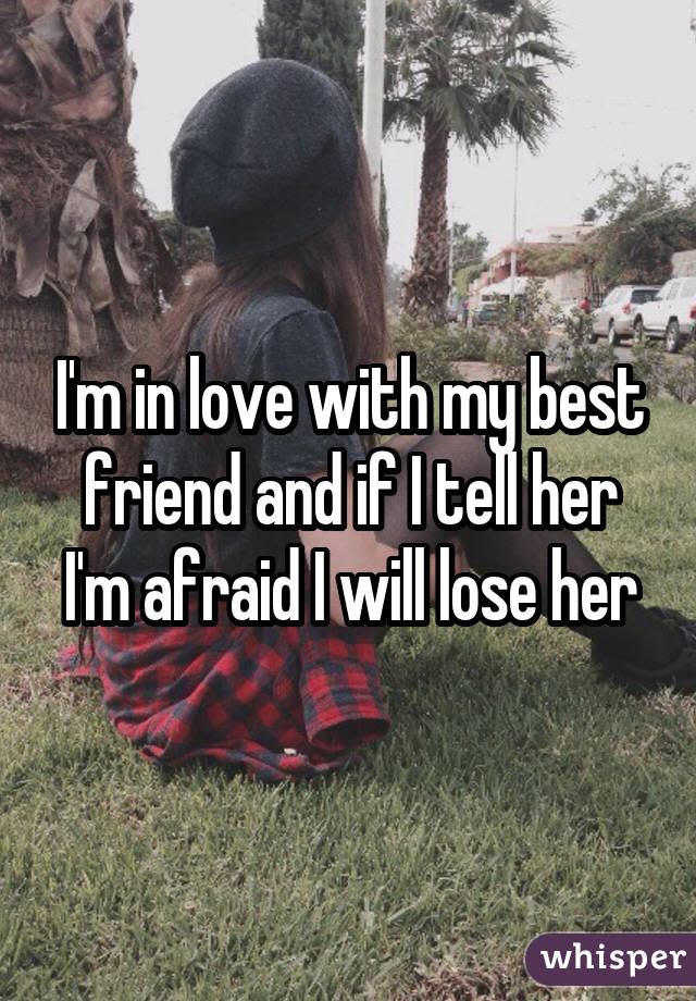 I'm in love with my best friend and if I tell her I'm afraid I will lose her