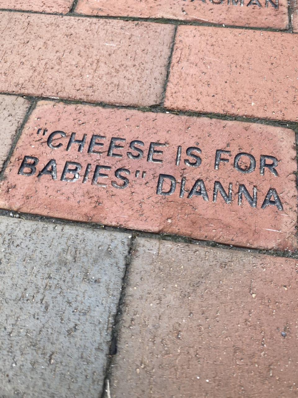 This brick inscribed with "Cheese is for babies. Dianna" was part of a 2011-2013 fundraiser for the Athenaeum Foundation in Indianapolis. The brick is near the YMCA entrance to the 401 E. Michigan St. landmark building.