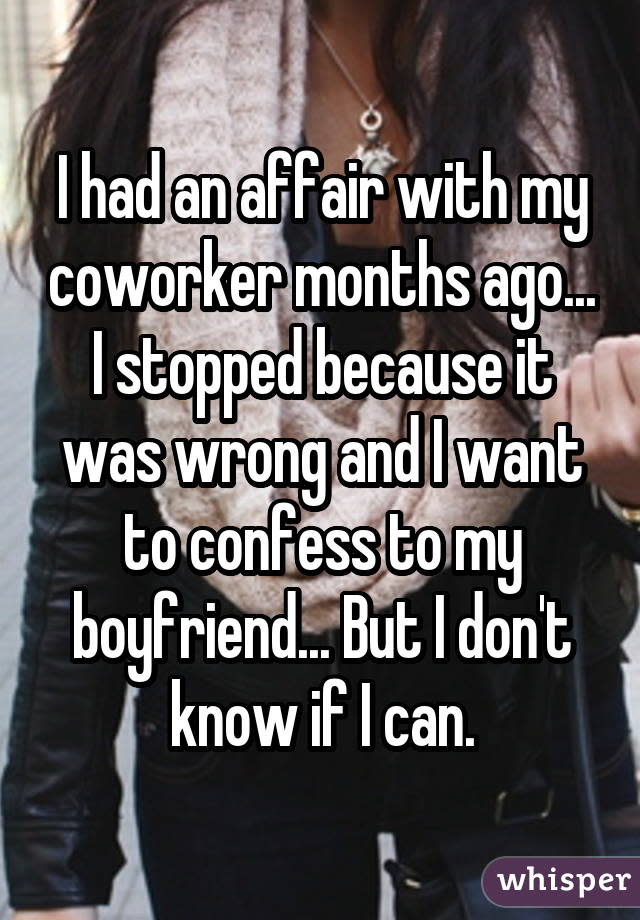 I had an affair with my coworker months ago... I stopped because it was wrong and I want to confess to my boyfriend... But I don't know if I can.