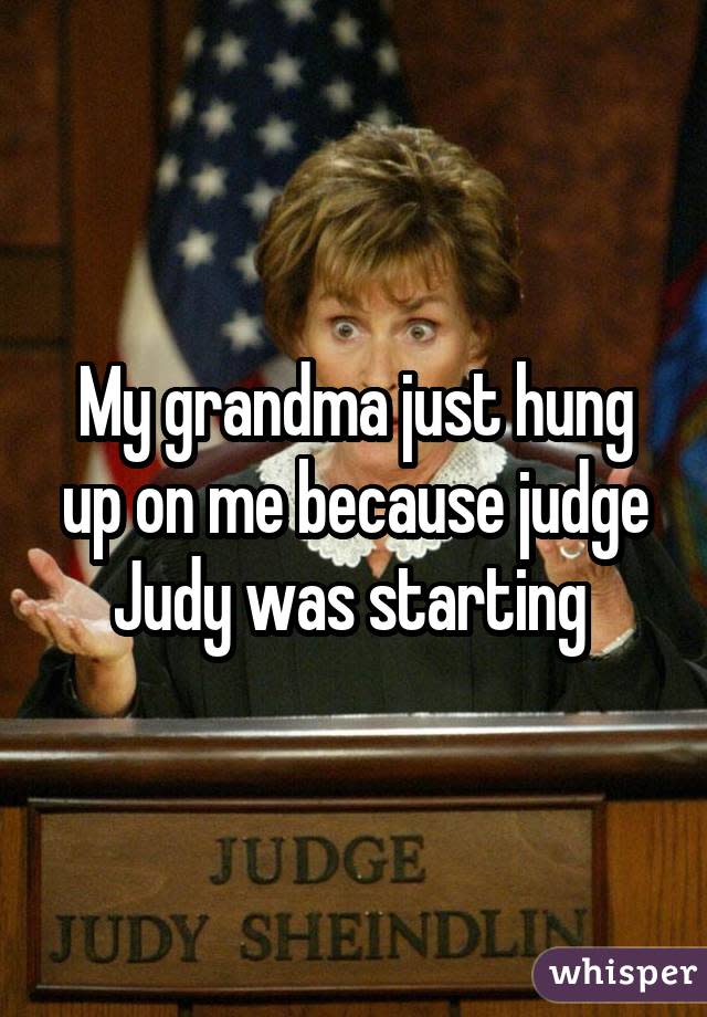 My grandma just hung up on me because judge Judy was starting 