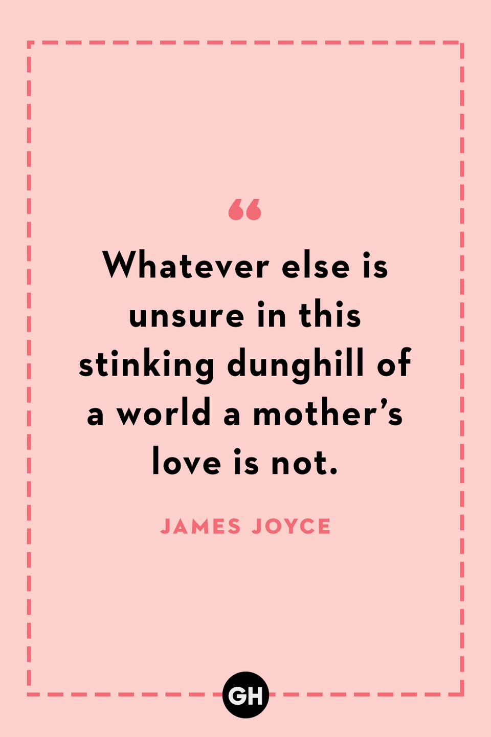 <p>Whatever else is unsure in this stinking dunghill of a world a mother’s love is not.</p>