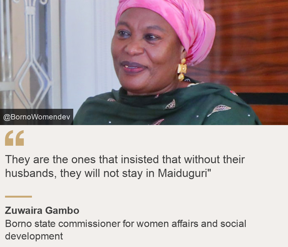 "They are the ones that insisted that without their husbands, they will not stay in Maiduguri"", Source: Zuwaira Gambo, Source description: Borno state commissioner for women affairs and social development, Image: Zuwaira Gambo
