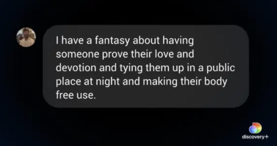 "I have a fantasy about having someone prove their love and devotion and tying them up in a public place at night and making their body free use"