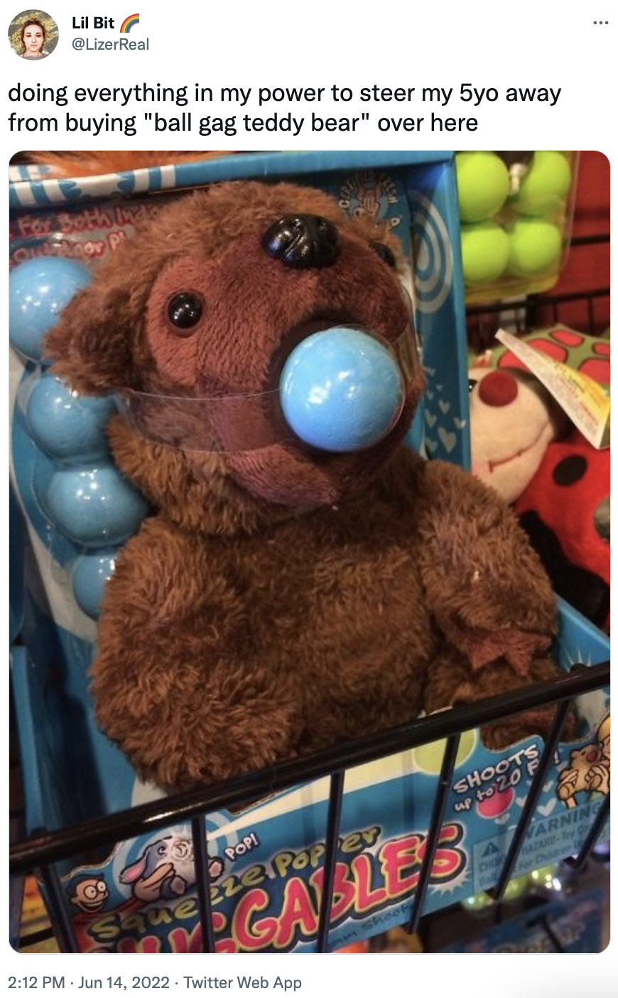 doing everything in my power to steer away my 5 year old from buying "bull gag teddy bear" over here. and then a photo of a teddy bear in the store that's being gagged with a ball