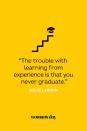 <p>"The trouble with learning from experience is that you never graduate."</p>