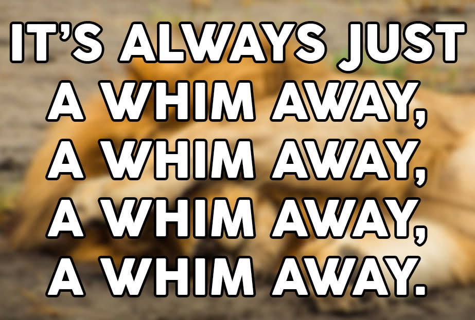 "It's always just a whim away, a whim away, a whim away, a whim away"