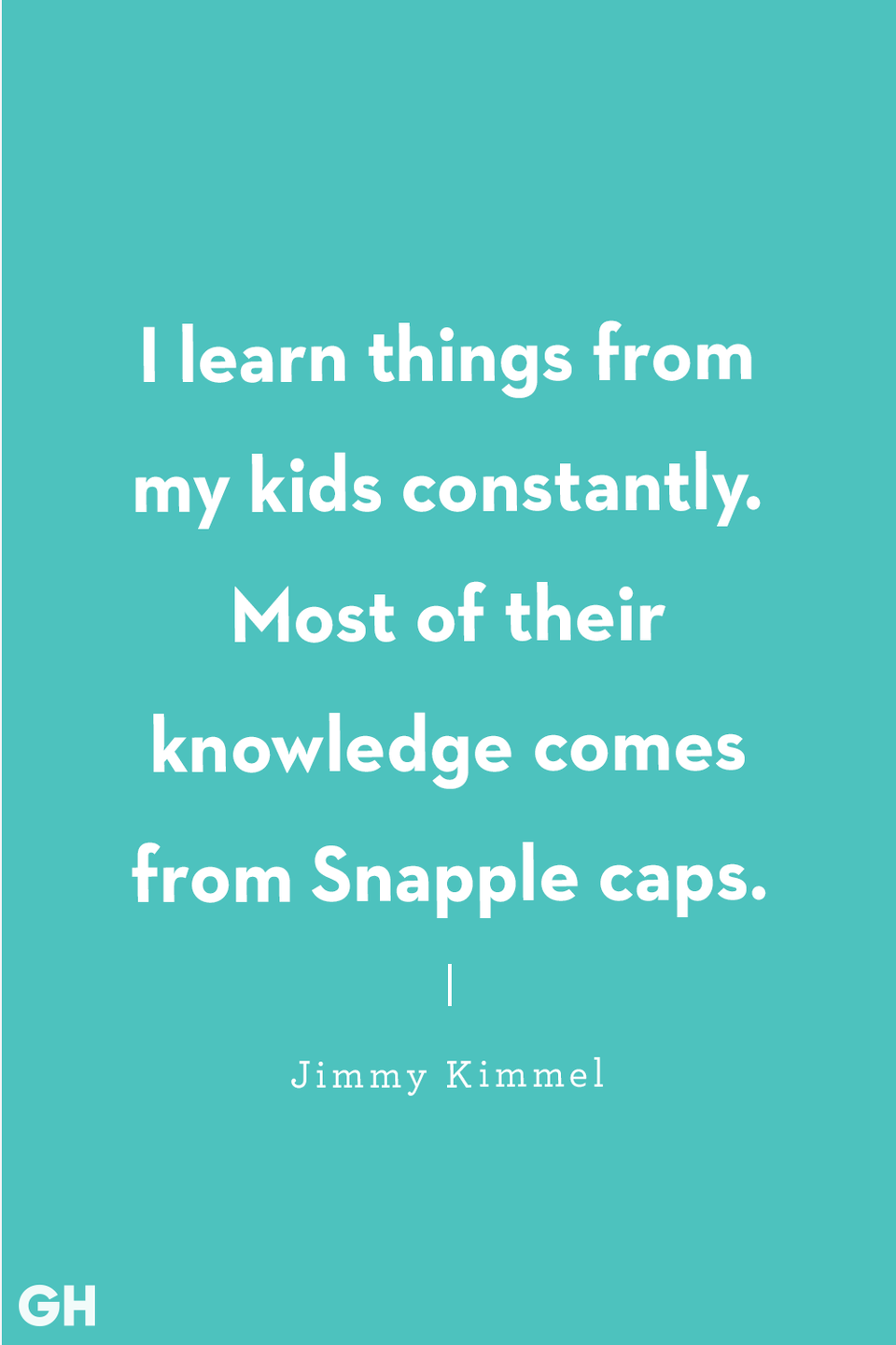 <p>I learn things from my kids constantly. Most of their knowledge comes from Snapple caps.</p>