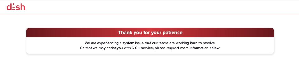 A screenshot of a Dish error message that reads "Thank you for your patience We are experiencing a system issue that our teams are working hard to resolve. So that we may assist you with DISH service, please request more information below."