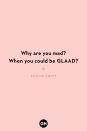 <p>Why are you mad? When you could be GLAAD?</p>