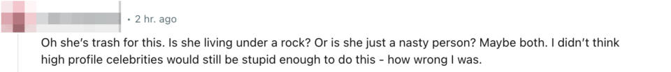 “Oh she’s trash for this. Is she living under a rock? Or is she just a nasty person? Maybe both. I didn’t think high profile celebrities would still be stupid enough to do this — how wrong I was”