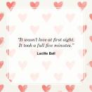 <p>“It wasn’t love at first sight. It took a full five minutes.”</p>