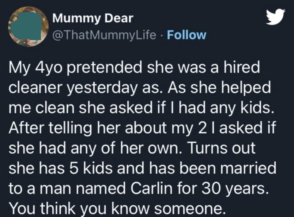 4-year-old was helping her mom clean and pretended she was a hired cleaner, and when the mom asked her if she had any kids, she said she has 5 kids and has been married to a man named Carlin for 30 years; mom says "You think you know someone"