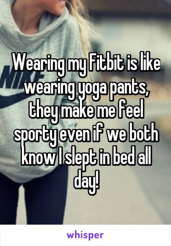 Wearing my Fitbit is like wearing yoga pants, they make me feel sporty even
if we both know I slept in bed all day!