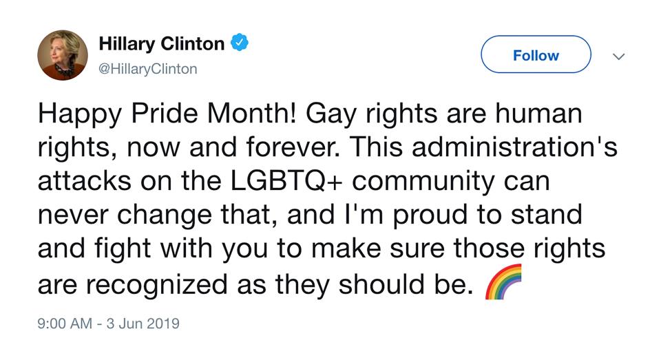 The former U.S. Secretary of State used her platform on Twitter to send a direct message to her followers about where she stands on LGBTQ issues. "Happy Pride Month!" she began her <a href="https://twitter.com/HillaryClinton/status/1135577022837809153" rel="nofollow noopener" target="_blank" data-ylk="slk:tweet;elm:context_link;itc:0;sec:content-canvas" class="link ">tweet</a>. "Gay rights are human rights, now and forever. This administration's attacks on the LGBTQ+ community can never change that, and I'm proud to stand and fight with you to make sure those rights are recognized as they should be," she concluded.