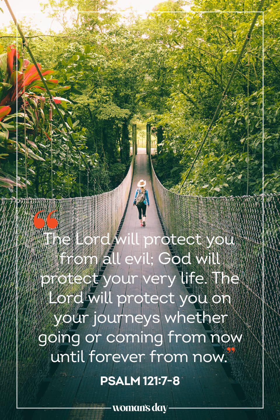 <p>The Lord will protect you from all evil; God will protect your very life. The Lord will protect you on your journeys whether going or coming from now until forever from now.</p><p>— <a href="https://www.biblegateway.com/passage/?search=Psalm+121%3A7-8&version=CEB" rel="nofollow noopener" target="_blank" data-ylk="slk:Psalm 121:7-8;elm:context_link;itc:0;sec:content-canvas" class="link ">Psalm 121:7-8</a></p>