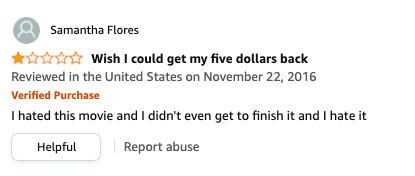Samantha Flores left a review called Wish I could get my five dollars back that says, I hated this movie and I didn't even get to finish it and I hate it