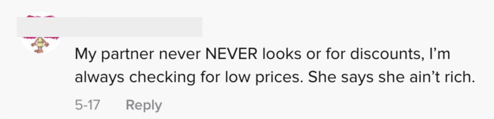 One person wrote "My partner never NEVER looks for discounts, I'm always checking for low prices. She says she ain't rich"