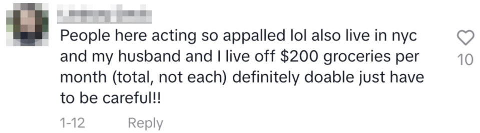 A comment on Maria's TikTok: "People here acting so appalled lol also live in nyc and my husband and I live off $200 groceries per month (total, not each) definitely doable just have to be careful!"