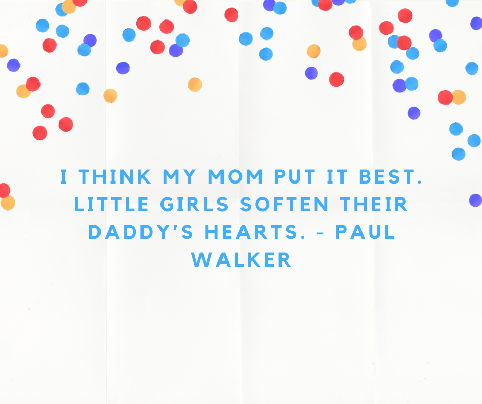 I think my mom put it best. Little girls soften their daddy’s hearts. - Paul Walker