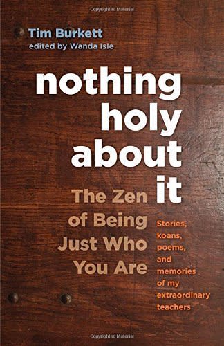Tim Burkett's <i><a href="http://www.amazon.com/Nothing-Holy-about-Being-Just/dp/161180194X/ref=sr_1_1?s=books&amp;ie=UTF8&amp;qid=1456773269&amp;sr=1-1&amp;keywords=nothing+holy+about+it" target="_blank">Nothing Holy About It</a>&nbsp;</i>explores Zen teaching and aims to show readers that, as Amazon <a href="http://www.amazon.com/Nothing-Holy-about-Being-Just/dp/161180194X/ref=sr_1_1?s=books&amp;ie=UTF8&amp;qid=1456773269&amp;sr=1-1&amp;keywords=nothing+holy+about+it" target="_blank">writes</a>, "you don&rsquo;t need to go looking for something holy&mdash; buddha nature is right here in front of you."