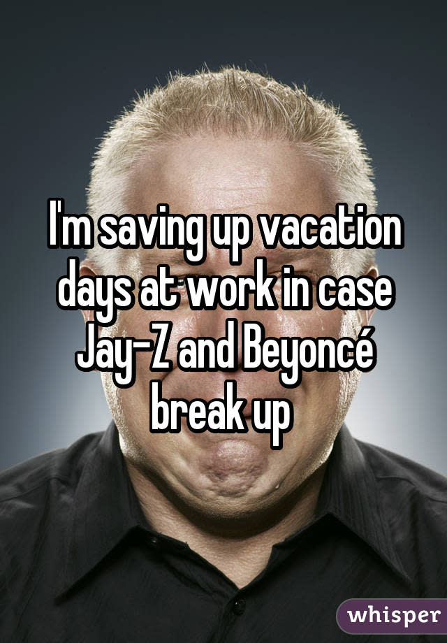 I'm saving up vacation days at work in case Jay-Z and Beyoncé break up 