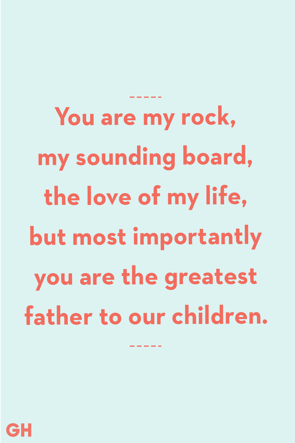 <p>You are my rock, my sounding board, the love of my life, but most importantly you are the greatest father to our children. </p>