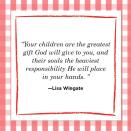 <p>“Your children are the greatest gift God will give to you, and their souls the heaviest responsibility He will place in your hands. ” </p>