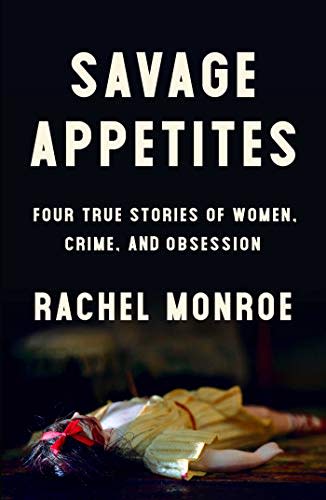 5) Savage Appetites: Four True Stories of Women, Crime, and Obsession , by Rachel Monroe