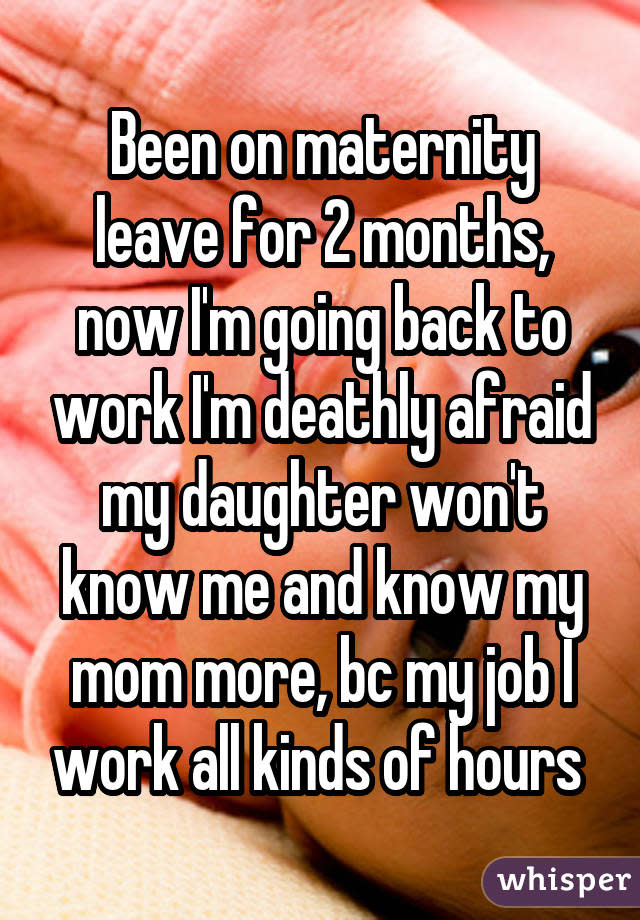 Been on maternity leave for 2 months, now I'm going back to work I'm deathly afraid my daughter won't know me and know my mom more, bc my job I work all kinds of hours 