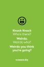 <p><strong>Knock Knock.</strong></p><p><em>Who’s there?</em></p><p><strong>Weirdo.</strong></p><p><em>Weirdo who?</em></p><p><strong>Weirdo you think you’re going?</strong></p>