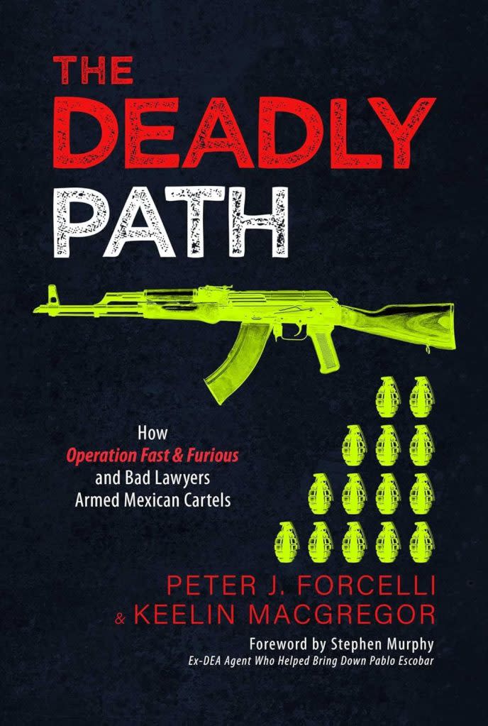 “The Deadly Path: How Operation Fast & Furious and Bad Lawyers Armed Mexican Cartels” is written by Peter J. Forcelli and Keelin MacGregor.