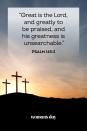 <p>"Great is the Lord, and greatly to be praised, and his greatness is unsearchable."</p>