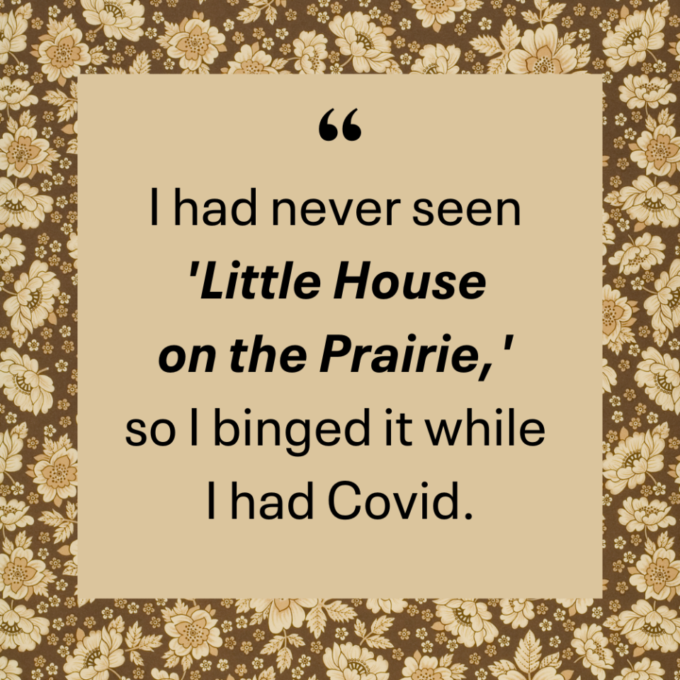 i had never seen little house on the prairie so i binged it while i had covid