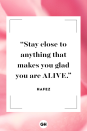 <p>Stay close to anything that makes you glad you are alive.</p><p><strong>RELATED: </strong><a href="https://www.goodhousekeeping.com/life/parenting/g25412857/family-quotes/" rel="nofollow noopener" target="_blank" data-ylk="slk:Family Quotes That'll Remind You How Blessed You Are;elm:context_link;itc:0;sec:content-canvas" class="link ">Family Quotes That'll Remind You How Blessed You Are</a></p>