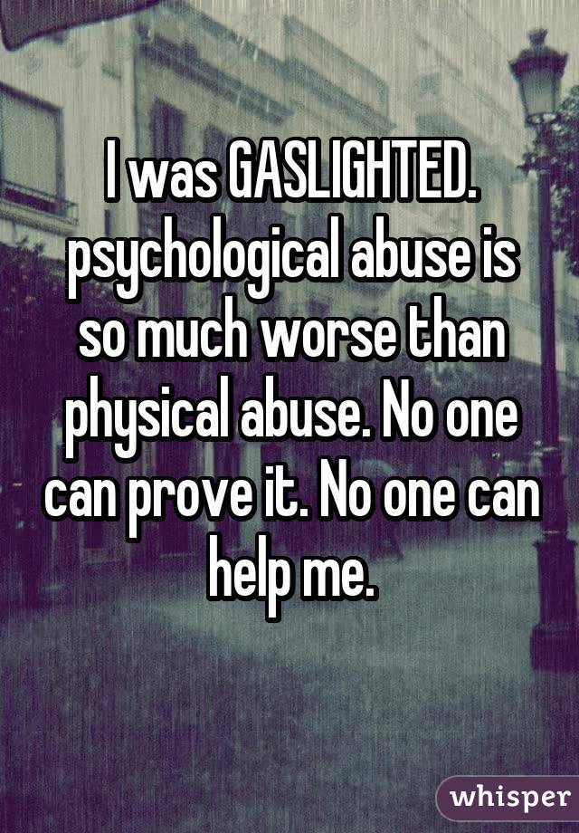 I was GASLIGHTED. psychological abuse is so much worse than physical abuse. No one can prove it. No one can help me.