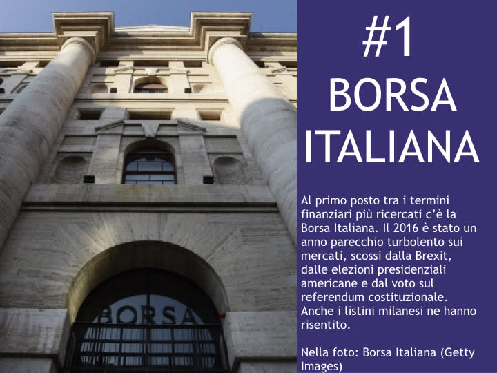 <p>#1 Borsa italiana Al primo posto tra i termini finanziari più ricercati c'è la Borsa Italiana. Il 2016 è stato un anno parecchio turbolento sui mercati, scossi dalla Brexit, dalle elezioni presidenziali americane e dal voto sul referendum costituzionale. Anche i listini milanesi ne hanno risentito. </p>