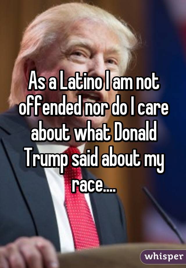 As a Latino I am not offended nor do I care about what Donald Trump said about my race....