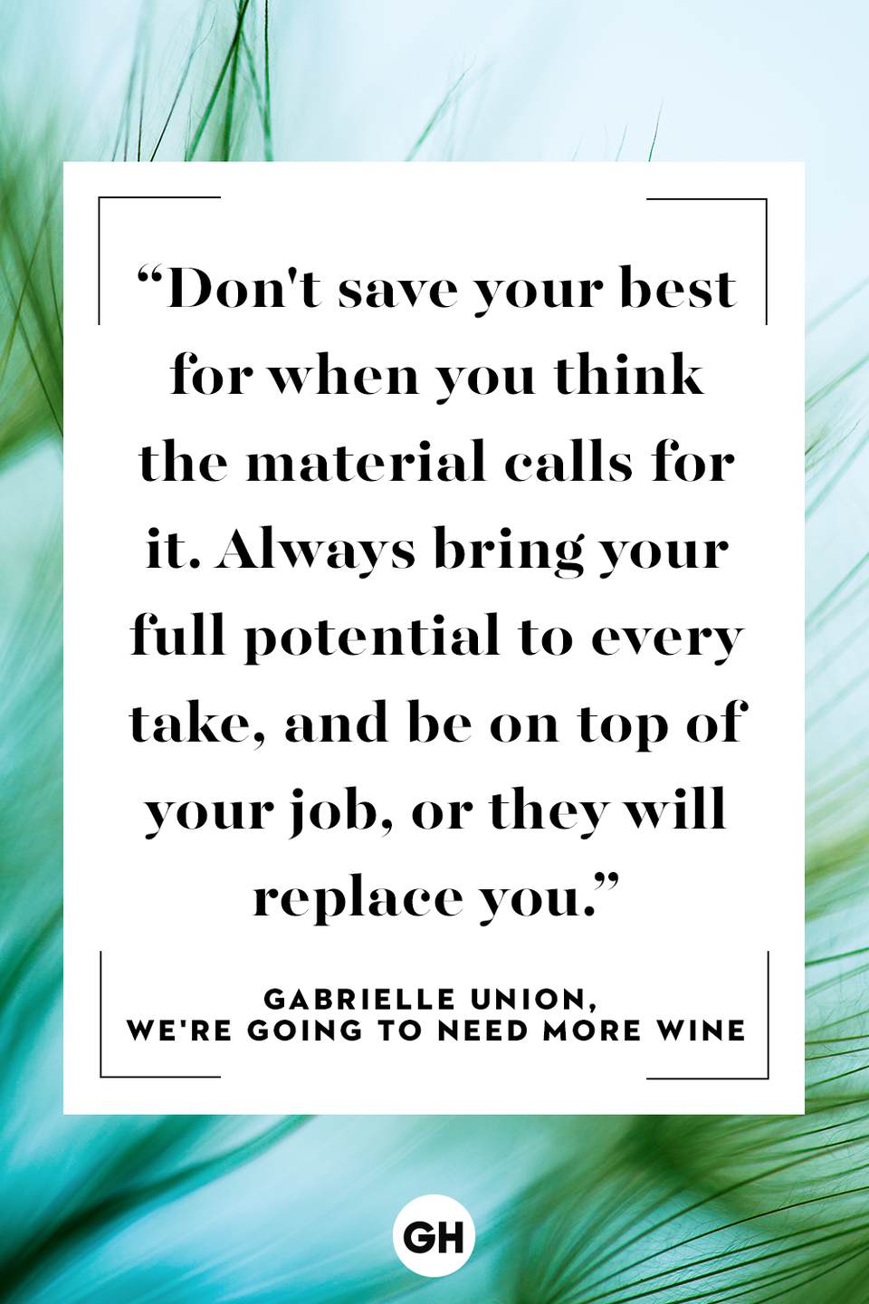 <p>Don't save your best for when you think the material calls for it. Always bring your full potential to every take, and be on top of your job, or they will replace you.</p>