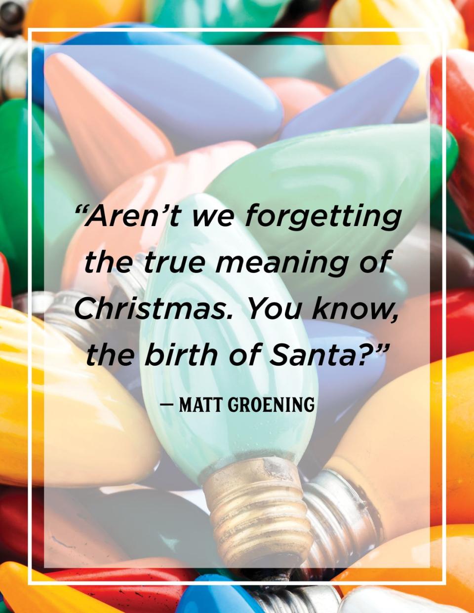 <p>“Aren’t we forgetting the true meaning of Christmas. You know, the birth of Santa?”</p>