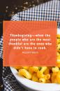 <p>“Thanksgiving—when the people who are the most thankful are the ones who didn’t have to cook."</p>